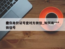 教你身份证号查对方微信_如何用***查微信号