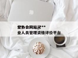 ***业协会网站_***业协会网站从业人员管理资格评价平台