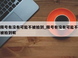 限号有没有可能不被拍到_限号有没有可能不被拍到呢