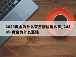 2020黄金为什么突然涨价这么多_2020年黄金为什么涨钱