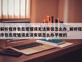 解析程序包出现错误无法安装怎么办_解析程序包出现错误无法安装怎么办平板的