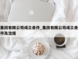 集团有限公司成立条件_集团有限公司成立条件及流程