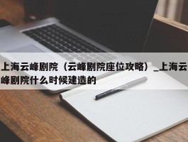 上海云峰剧院（云峰剧院座位攻略）_上海云峰剧院什么时候建造的
