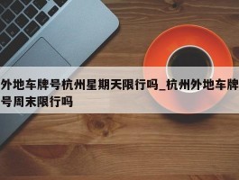 外地车牌号杭州星期天限行吗_杭州外地车牌号周末限行吗