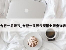 合肥一周天气_合肥一周天气预报七天查询表