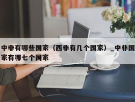 中非有哪些国家（西非有几个国家）_中非国家有哪七个国家
