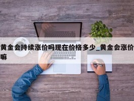 黄金会持续涨价吗现在价格多少_黄金会涨价嘛