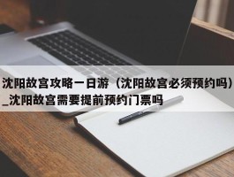 沈阳故宫攻略一日游（沈阳故宫必须预约吗）_沈阳故宫需要提前预约门票吗