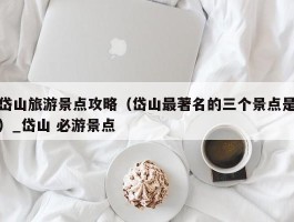 岱山旅游景点攻略（岱山最著名的三个景点是）_岱山 必游景点