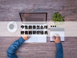 ***今生唇膏怎么样_***今生唇膏好用吗?***今生唇膏价格表