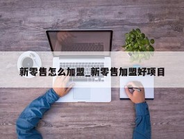 新零售怎么加盟_新零售加盟好项目