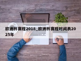 欧洲杯赛程2018_欧洲杯赛程时间表2025年