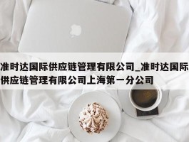 准时达国际供应链管理有限公司_准时达国际供应链管理有限公司上海第一分公司
