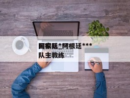 阿根廷***国家队_阿根廷***国家队主教练