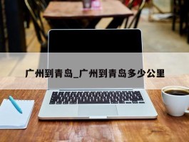 广州到青岛_广州到青岛多少公里