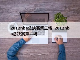 2012nba总决赛第三场_2012nba总决赛第二场