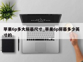 苹果6p多大屏幕尺寸_苹果6p屏幕多少英寸的