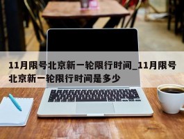 11月限号北京新一轮限行时间_11月限号北京新一轮限行时间是多少