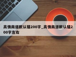 高情商道歉认错200字_高情商道歉认错200字左右