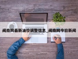 闽南网最新油价调整信息_闽南网今日新闻