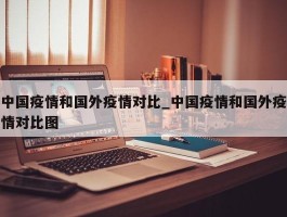 中国疫情和国外疫情对比_中国疫情和国外疫情对比图