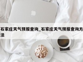 石家庄天气预报查询_石家庄天气预报查询方法