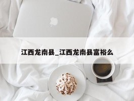 江西龙南县_江西龙南县富裕么