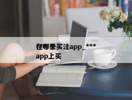 ***在哪里买注app_***在哪个app上买
