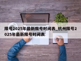 限号2025年最新限号时间表_杭州限号2025年最新限号时间表