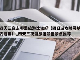 四天三夜去哪里旅游比较好（四日游攻略可以去哪里）_四天三夜游旅游最佳景点推荐