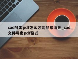 cad导出pdf怎么才能非常清晰_cad文件导出pdf格式