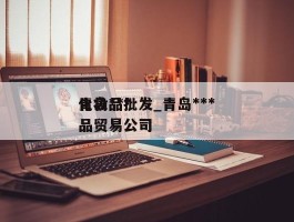 青岛***化妆品批发_青岛***化妆品贸易公司