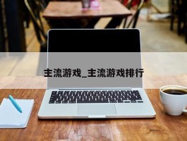 主流游戏_主流游戏排行