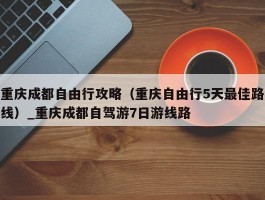 重庆成都自由行攻略（重庆自由行5天最佳路线）_重庆成都自驾游7日游线路