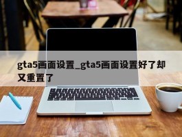 gta5画面设置_gta5画面设置好了却又重置了