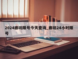 2024廊坊限号今天查询_廊坊24小时限号