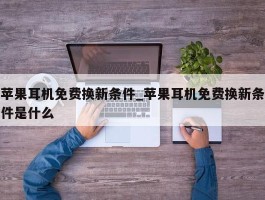 苹果耳机免费换新条件_苹果耳机免费换新条件是什么