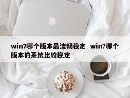 win7哪个版本最流畅稳定_win7哪个版本的系统比较稳定