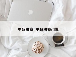 中超决赛_中超决赛门票