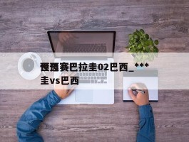 世预赛巴拉圭02巴西_***预选赛巴拉圭vs巴西