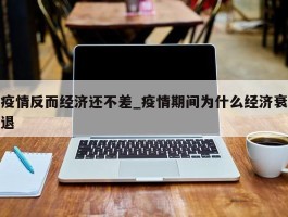 疫情反而经济还不差_疫情期间为什么经济衰退