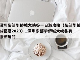 深圳东部华侨城大峡谷一日游攻略（东部华侨城套票2023）_深圳东部华侨城大峡谷有哪些玩的