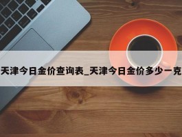天津今日金价查询表_天津今日金价多少一克