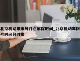 北京机动车限号几点解除时间_北京机动车限号时间何时换