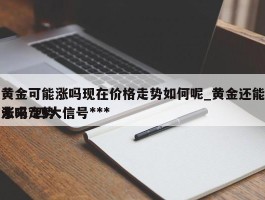 黄金可能涨吗现在价格走势如何呢_黄金还能涨吗?四大信号***未来走势
