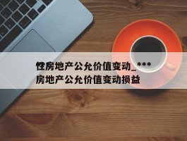 ***性房地产公允价值变动_***性房地产公允价值变动损益