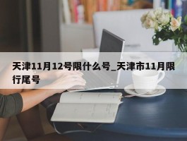 天津11月12号限什么号_天津市11月限行尾号