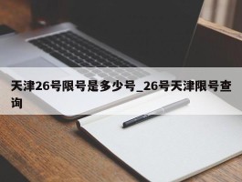 天津26号限号是多少号_26号天津限号查询