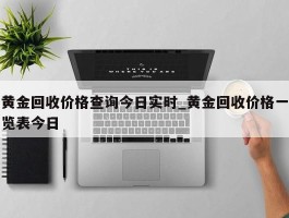 黄金回收价格查询今日实时_黄金回收价格一览表今日