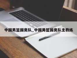 中国男篮国奥队_中国男篮国奥队主教练